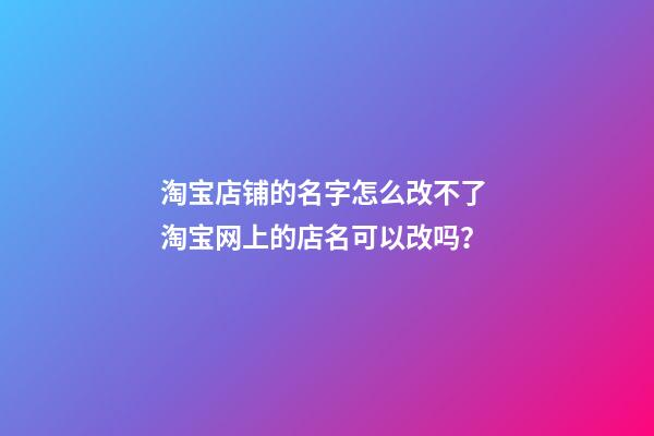 淘宝店铺的名字怎么改不了 淘宝网上的店名可以改吗？-第1张-店铺起名-玄机派